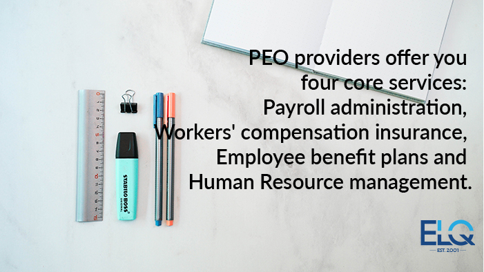 PEO providers offer you four core services; payroll administration, workers' compensation insurance, group employee benefit plans and human resource management.
